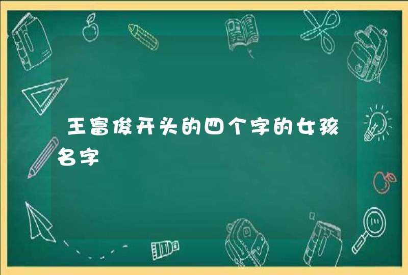 王富俊开头的四个字的女孩名字 王富俊开头的四个字的女孩名字
