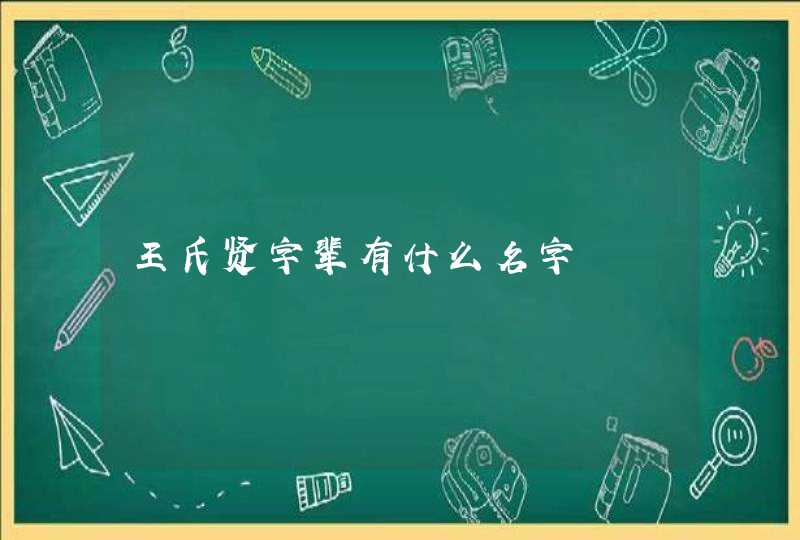 王氏贤字辈有什么名字 王氏贤字辈有什么名字