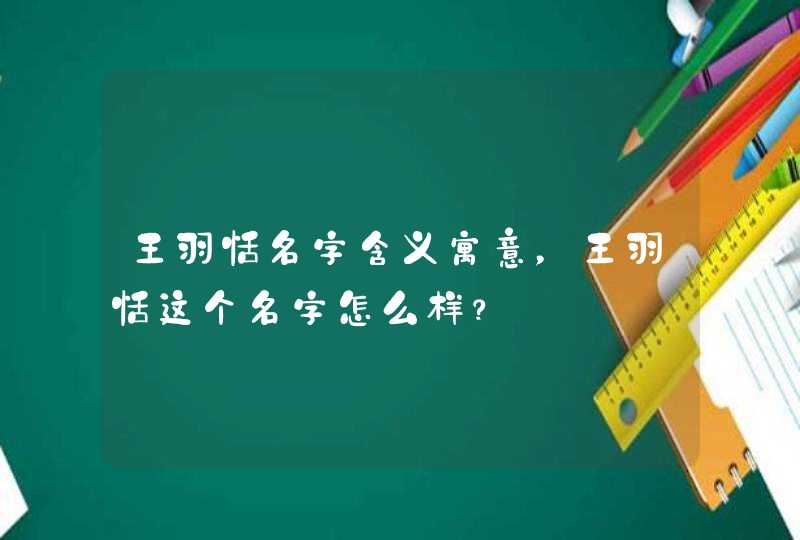 王羽恬名字含义寓意,王羽恬这个名字怎么样? 王羽恬名字含义寓意,王羽恬这个名字怎么样?