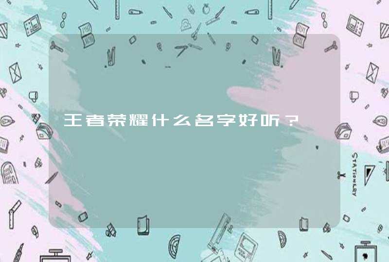 王者荣耀什么名字好听? 王者荣耀什么名字好听?