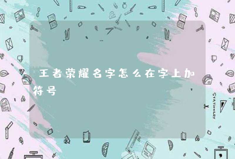 王者荣耀名字怎么在字上加符号 王者荣耀名字怎么在字上加符号