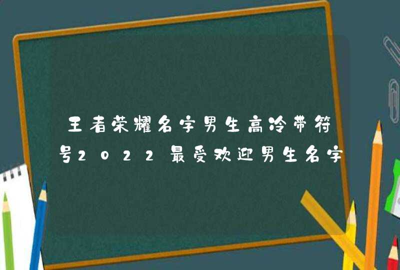 王者荣耀名字男生高冷带符号2022最受欢迎男生名字 王者荣耀名字男生高冷带符号2022最受欢迎男生名字