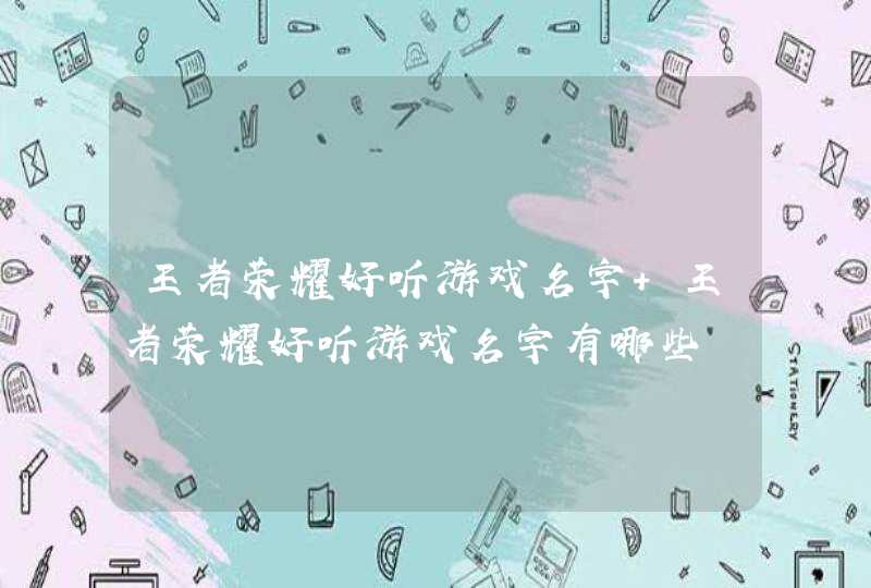王者荣耀好听游戏名字 王者荣耀好听游戏名字有哪些 王者荣耀好听游戏名字 王者荣耀好听游戏名字有哪些