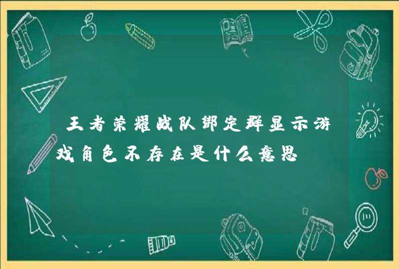 王者荣耀战队绑定群显示游戏角色不存在是什么意思? 王者荣耀战队绑定群显示游戏角色不存在是什么意思?