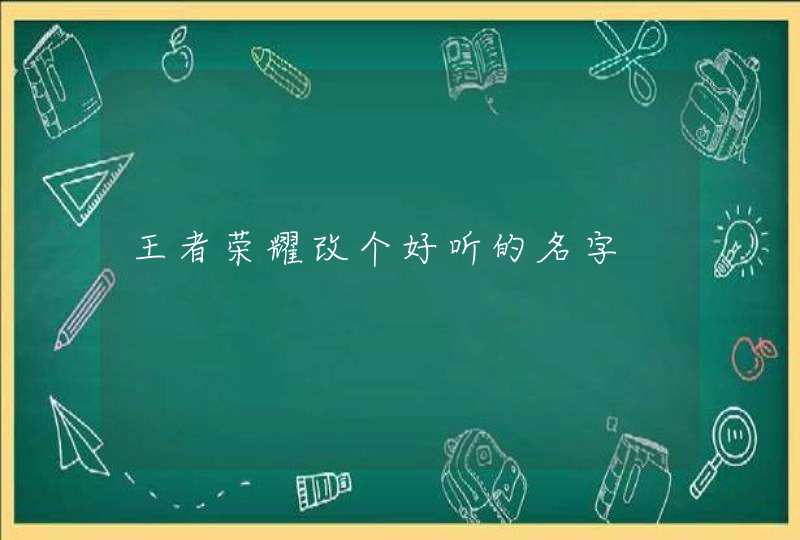 王者荣耀改个好听的名字 王者荣耀改个好听的名字