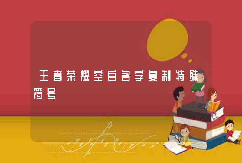 王者荣耀空白名字复制特殊符号 王者荣耀空白名字复制特殊符号