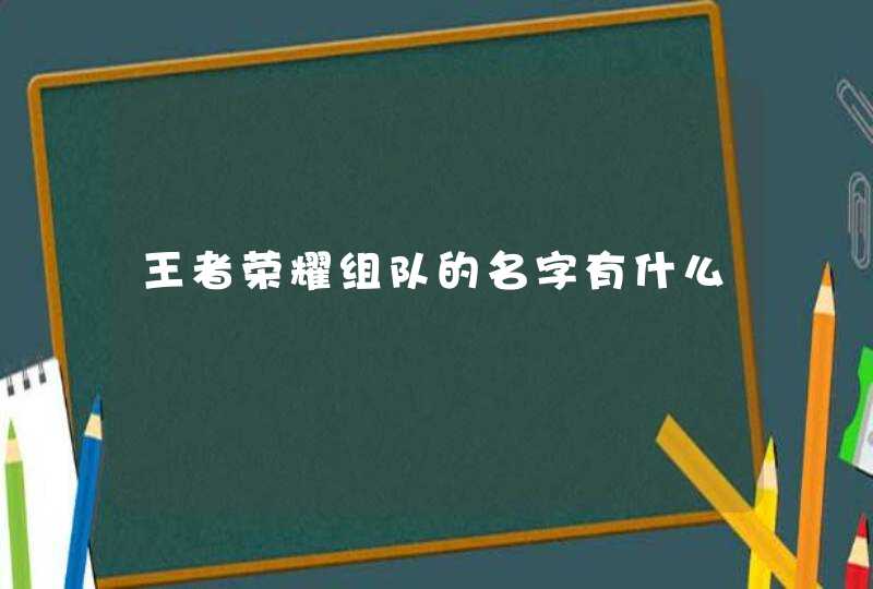 王者荣耀组队的名字有什么 王者荣耀组队的名字有什么