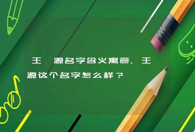 王颢源名字含义寓意,王颢源这个名字怎么样? 王颢源名字含义寓意,王颢源这个名字怎么样?