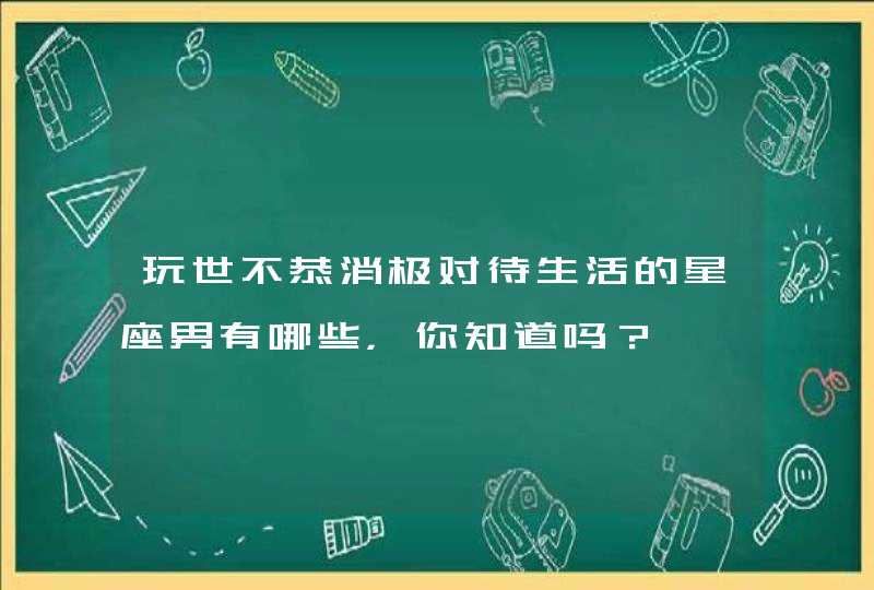 玩世不恭消极对待生活的星座男有哪些,你知道吗? 玩世不恭消极对待生活的星座男有哪些,你知道吗?