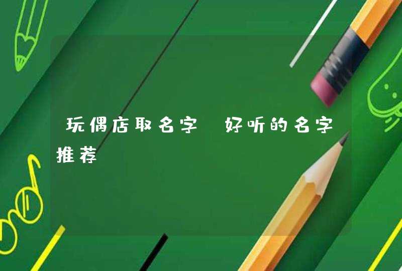 玩偶店取名字 好听的名字推荐 玩偶店取名字 好听的名字推荐