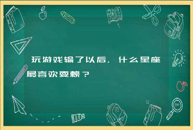 玩游戏输了以后,什么星座最喜欢耍赖? 玩游戏输了以后,什么星座最喜欢耍赖?