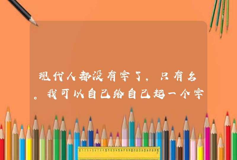现代人都没有字了,只有名。我可以自己给自己起一个字吗? 现代人都没有字了,只有名。我可以自己给自己起一个字吗?