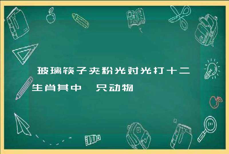 玻璃筷子夹粉光对光打十二生肖其中一只动物 玻璃筷子夹粉光对光打十二生肖其中一只动物