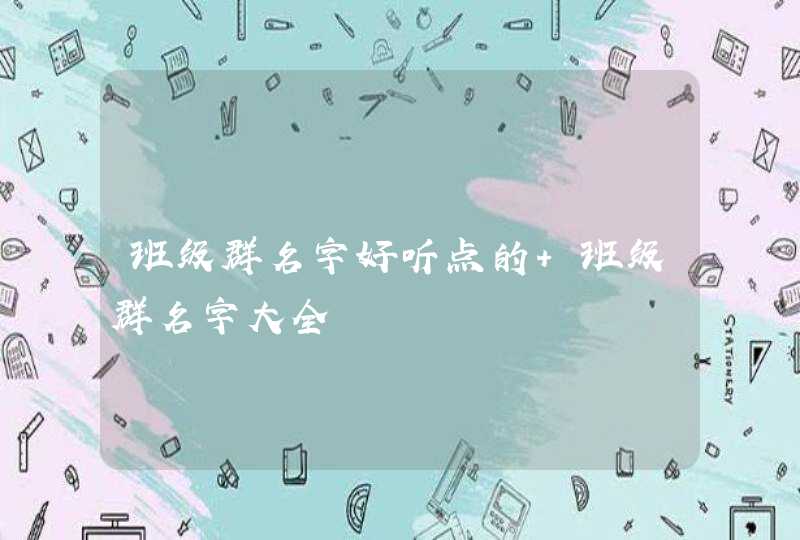 班级群名字好听点的 班级群名字大全 班级群名字好听点的 班级群名字大全