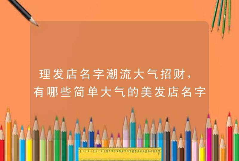 理发店名字潮流大气招财,有哪些简单大气的美发店名字? 理发店名字潮流大气招财,有哪些简单大气的美发店名字?
