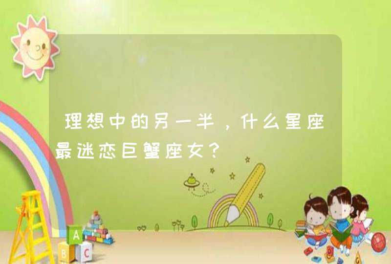 理想中的另一半,什么星座最迷恋巨蟹座女? 理想中的另一半,什么星座最迷恋巨蟹座女?