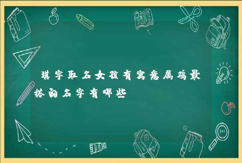 琪字取名女孩有寓意属鸡最搭的名字有哪些? 琪字取名女孩有寓意属鸡最搭的名字有哪些?