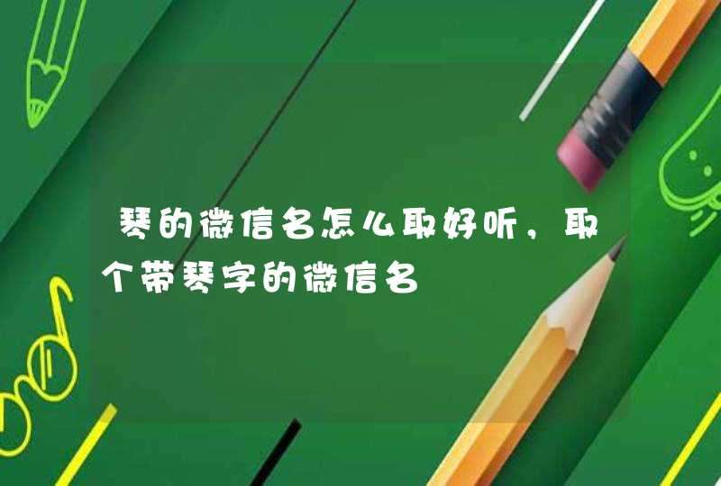 琴的微信名怎么取好听,取个带琴字的微信名 琴的微信名怎么取好听,取个带琴字的微信名