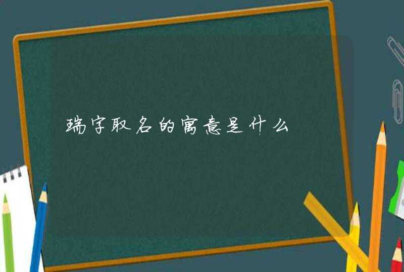 瑞字取名的寓意是什么 瑞字取名的寓意是什么