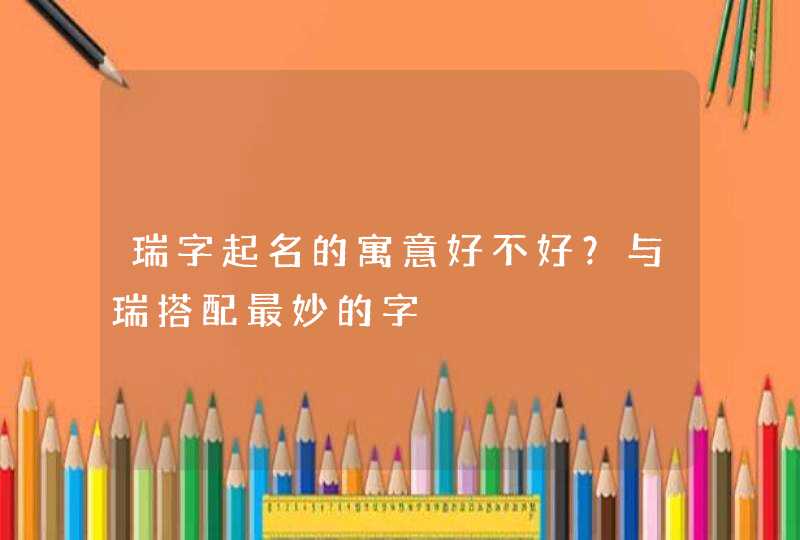 瑞字起名的寓意好不好?与瑞搭配最妙的字 瑞字起名的寓意好不好?与瑞搭配最妙的字