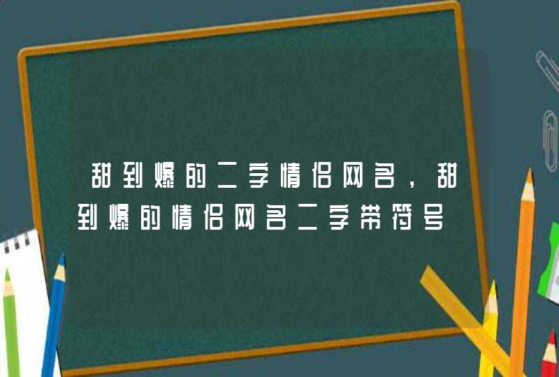 甜到爆的二字情侣网名,甜到爆的情侣网名二字带符号 甜到爆的二字情侣网名,甜到爆的情侣网名二字带符号