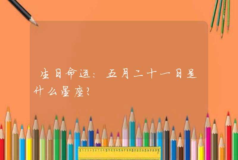 生日命运:五月二十一日是什么星座? 生日命运:五月二十一日是什么星座?