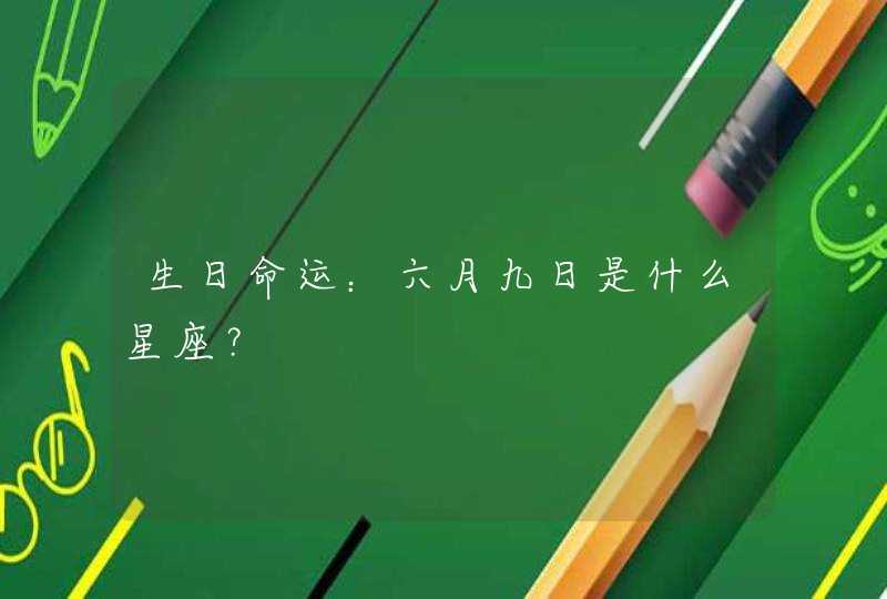 生日命运:六月九日是什么星座? 生日命运:六月九日是什么星座?