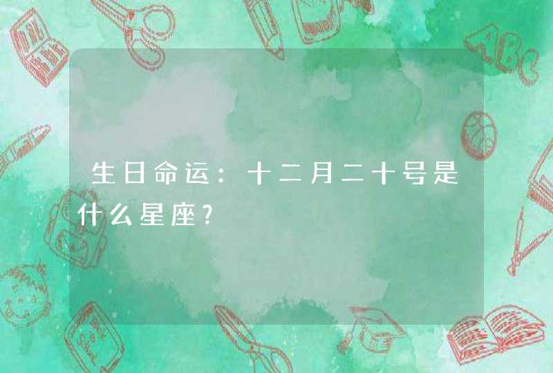 生日命运:十二月二十号是什么星座? 生日命运:十二月二十号是什么星座?