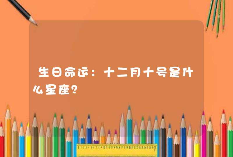 生日命运:十二月十号是什么星座? 生日命运:十二月十号是什么星座?