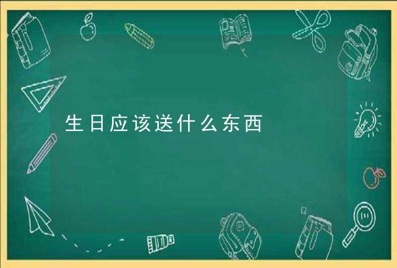 生日应该送什么东西 生日应该送什么东西