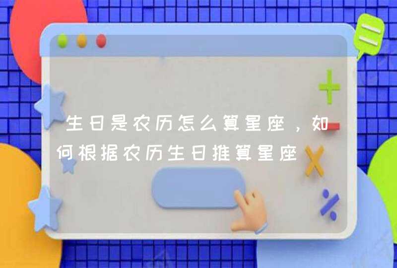 生日是农历怎么算星座,如何根据农历生日推算星座 生日是农历怎么算星座,如何根据农历生日推算星座