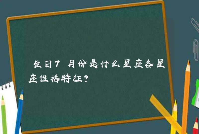 生日7月份是什么星座各星座性格特征? 生日7月份是什么星座各星座性格特征?