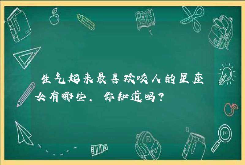 生气起来最喜欢咬人的星座女有哪些,你知道吗? 生气起来最喜欢咬人的星座女有哪些,你知道吗?