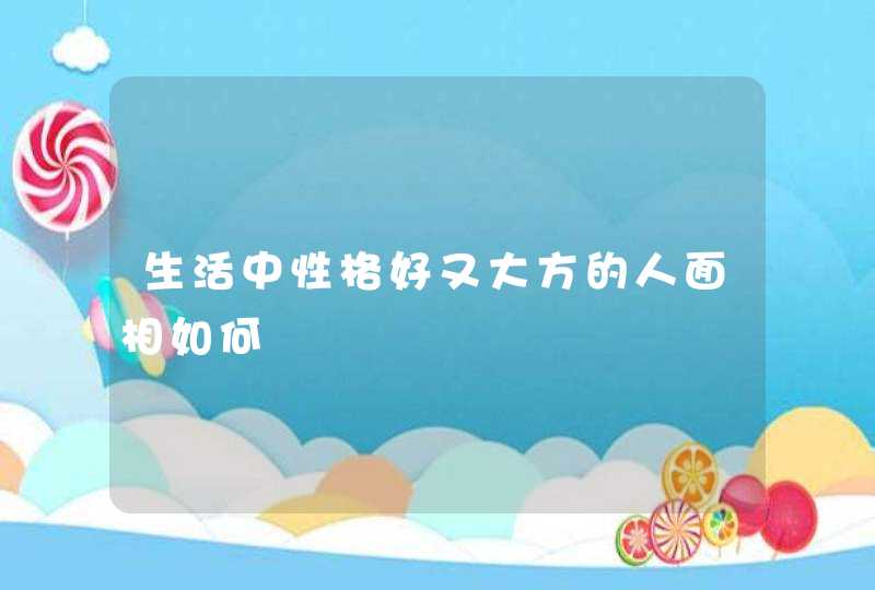 生活中性格好又大方的人面相如何 生活中性格好又大方的人面相如何