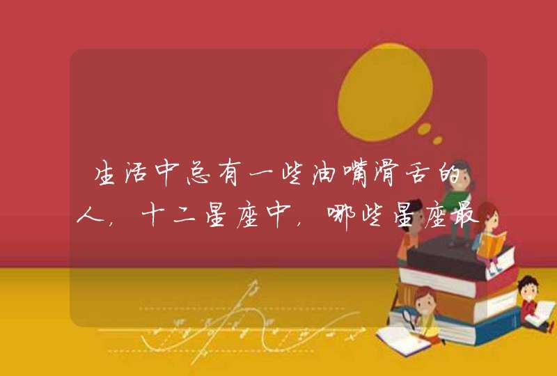 生活中总有一些油嘴滑舌的人,十二星座中,哪些星座最喜欢吹牛呢? 生活中总有一些油嘴滑舌的人,十二星座中,哪些星座最喜欢吹牛呢?