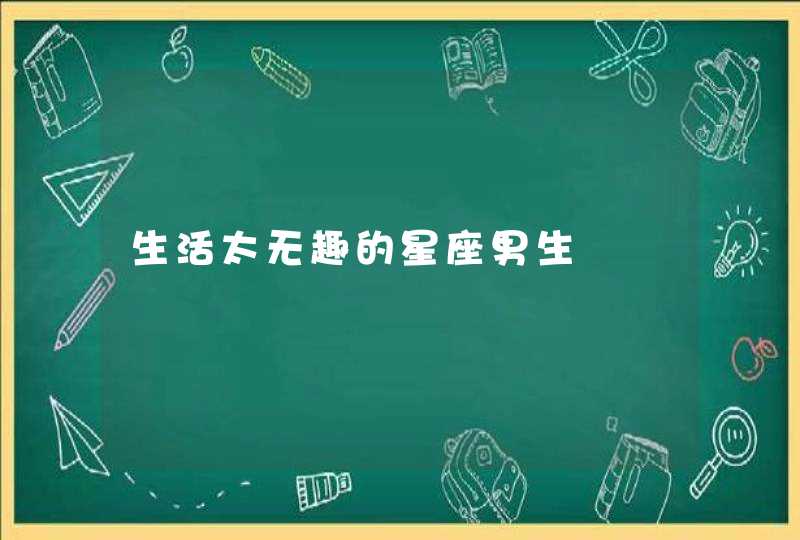生活太无趣的星座男生 生活太无趣的星座男生