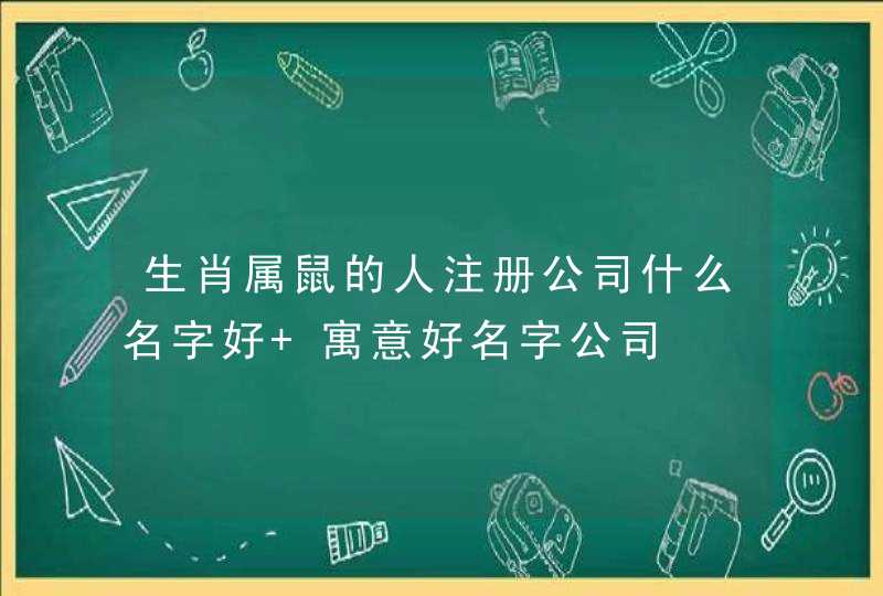 生肖属鼠的人注册公司什么名字好 寓意好名字公司 生肖属鼠的人注册公司什么名字好 寓意好名字公司