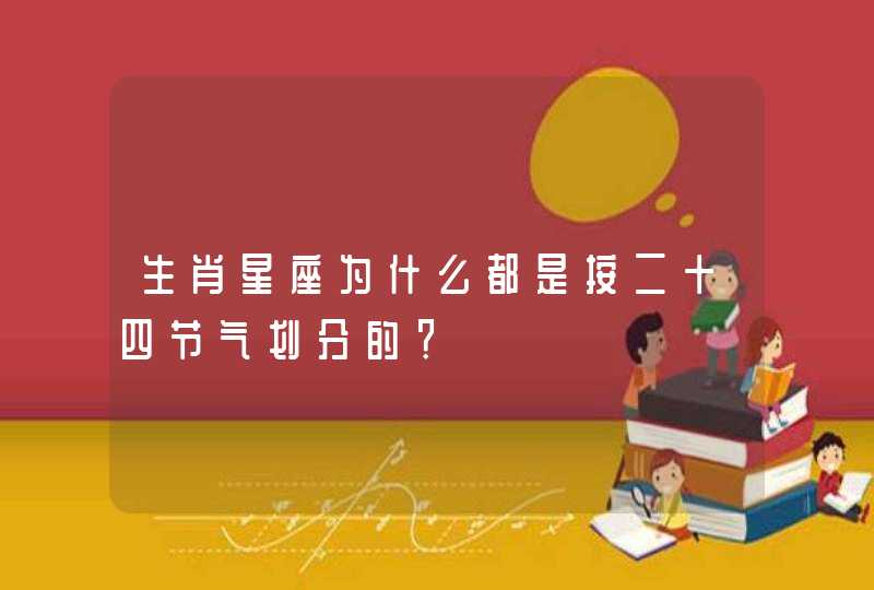 生肖星座为什么都是按二十四节气划分的? 生肖星座为什么都是按二十四节气划分的?