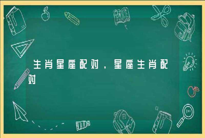 生肖星座配对,星座生肖配对 生肖星座配对,星座生肖配对
