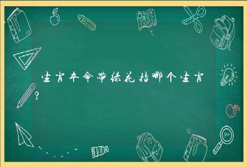 生肖本命带绿花指哪个生肖? 生肖本命带绿花指哪个生肖?