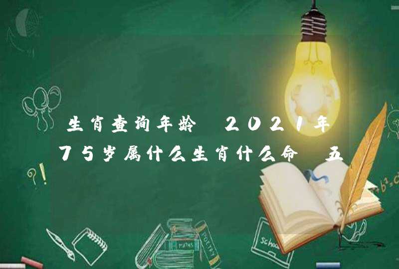 生肖查询年龄 2021年75岁属什么生肖什么命 五行 生肖查询年龄 2021年75岁属什么生肖什么命 五行