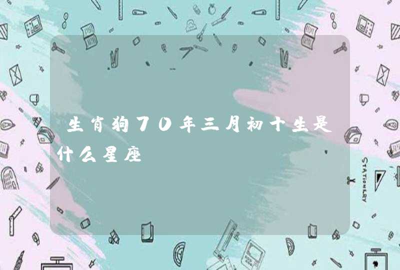 生肖狗70年三月初十生是什么星座 生肖狗70年三月初十生是什么星座