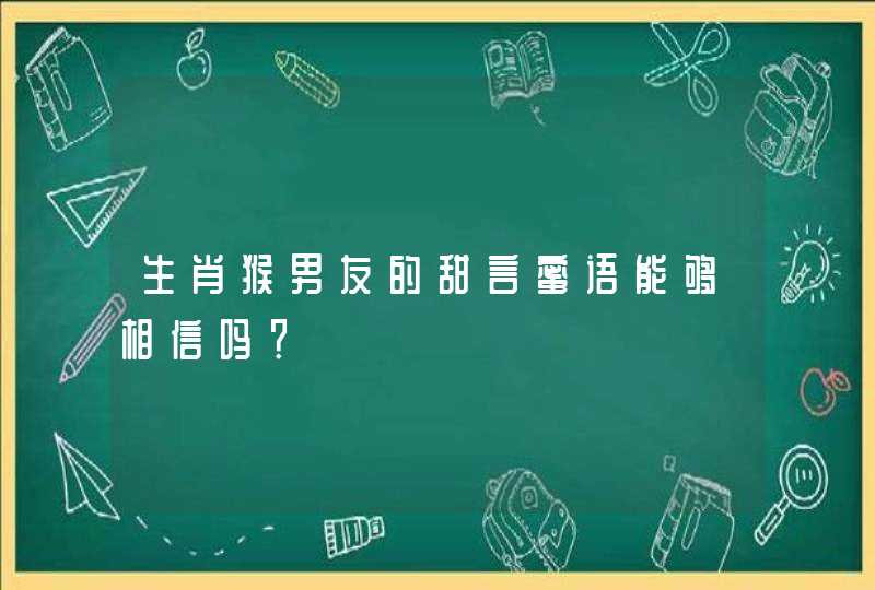 生肖猴男友的甜言蜜语能够相信吗? 生肖猴男友的甜言蜜语能够相信吗?