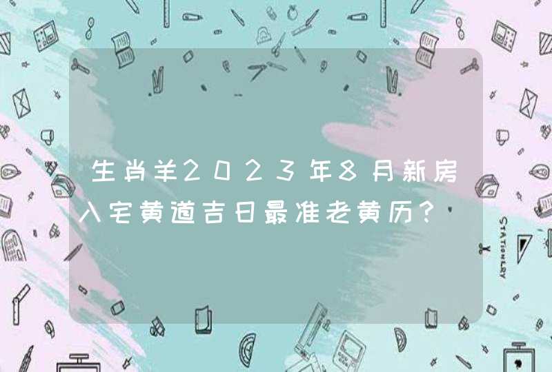 生肖羊2023年8月新房入宅黄道吉日最准老黄历? 生肖羊2023年8月新房入宅黄道吉日最准老黄历?