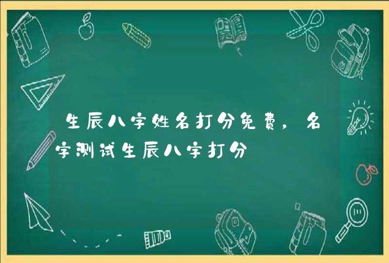 生辰八字姓名打分免费,名字测试生辰八字打分 生辰八字姓名打分免费,名字测试生辰八字打分