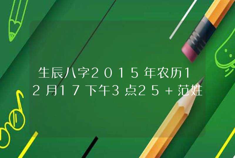 生辰八字2015年农历12月17下午3点25 范姓 女孩,取什么名字好? 生辰八字2015年农历12月17下午3点25 范姓 女孩,取什么名字好?