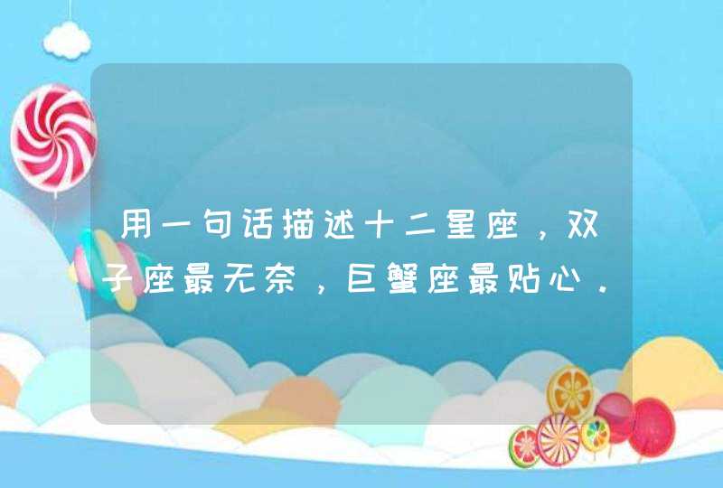 用一句话描述十二星座,双子座最无奈,巨蟹座最贴心。 用一句话描述十二星座,双子座最无奈,巨蟹座最贴心。