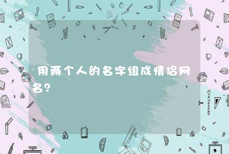 用两个人的名字组成情侣网名? 用两个人的名字组成情侣网名?