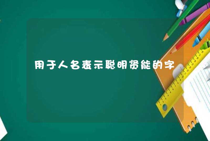用于人名表示聪明贤能的字 用于人名表示聪明贤能的字