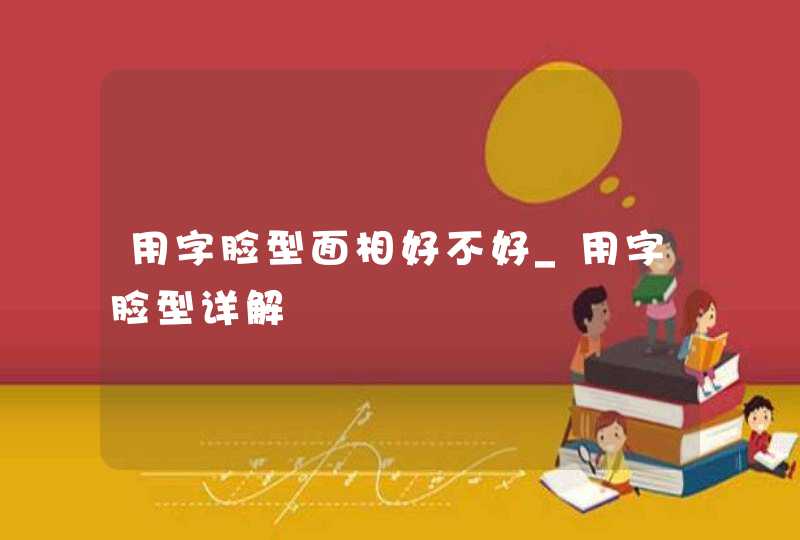 用字脸型面相好不好_用字脸型详解 用字脸型面相好不好_用字脸型详解